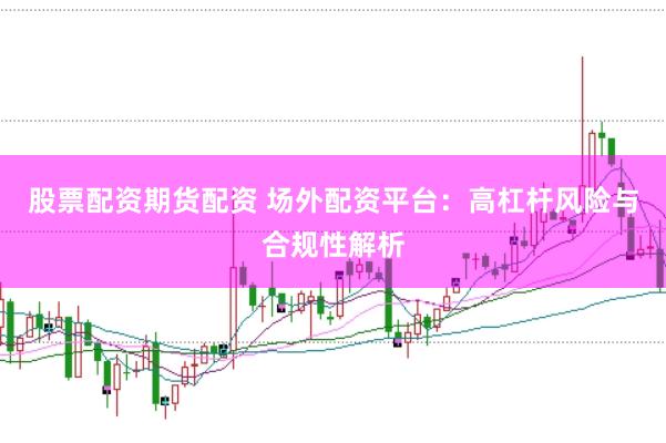 股票配资期货配资 场外配资平台：高杠杆风险与合规性解析