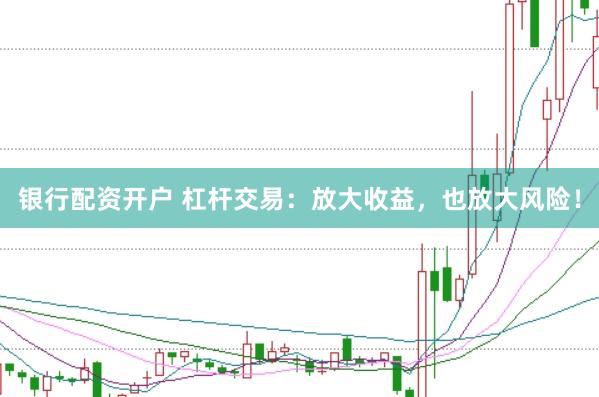 银行配资开户 杠杆交易：放大收益，也放大风险！