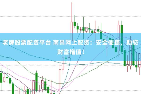 老牌股票配资平台 南昌网上配资:安全便捷,助您财富增值!