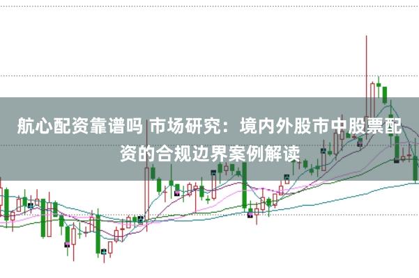 航心配资靠谱吗 市场研究:境内外股市中股票配资的合规边界案例解读