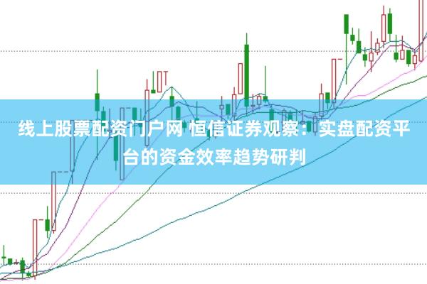线上股票配资门户网 恒信证券观察:实盘配资平台的资金效率趋势研判
