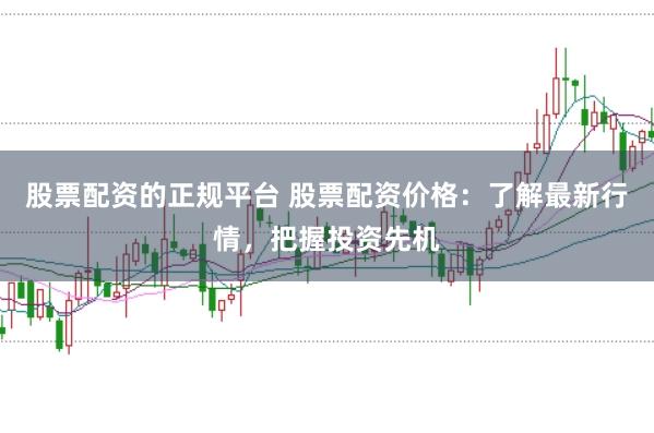 股票配资的正规平台 股票配资价格:了解最新行情,把握投资先机
