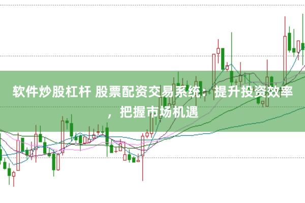 软件炒股杠杆 股票配资交易系统:提升投资效率,把握市场机遇