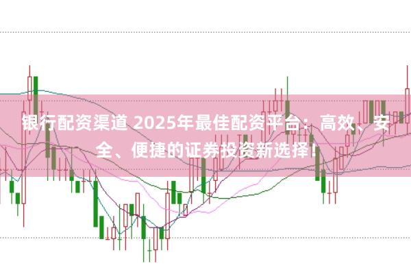 银行配资渠道 2025年最佳配资平台：高效、安全、便捷的证券投资新选择！