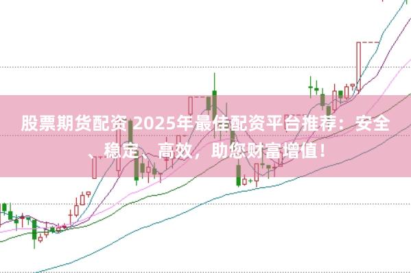 股票期货配资 2025年最佳配资平台推荐：安全、稳定、高效，助您财富增值！