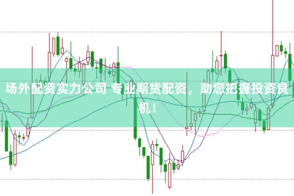 场外配资实力公司 专业期货配资,助您把握投资良机!