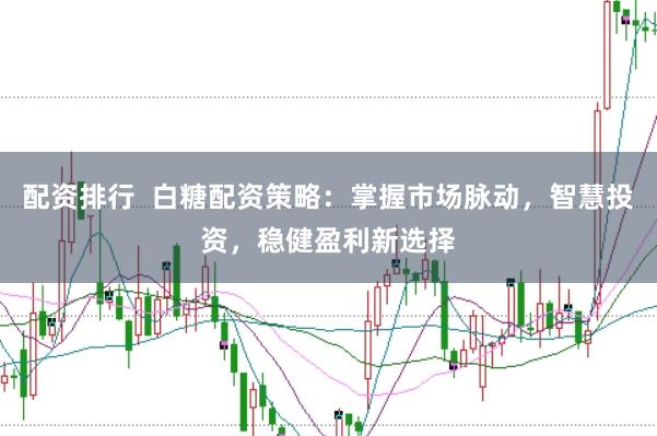 配资排行  白糖配资策略：掌握市场脉动，智慧投资，稳健盈利新选择
