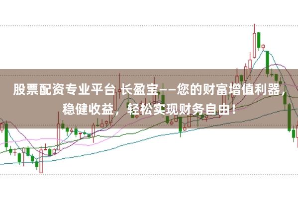 股票配资专业平台 长盈宝——您的财富增值利器，稳健收益，轻松实现财务自由！