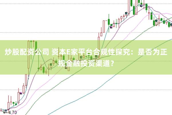 炒股配资公司 资本E家平台合规性探究：是否为正规金融投资渠道？