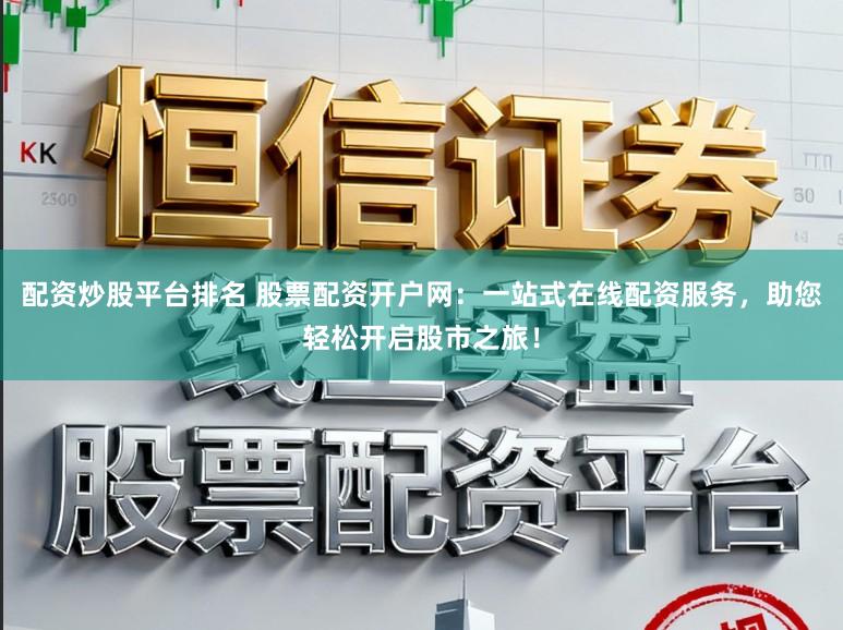 配资炒股平台排名 股票配资开户网：一站式在线配资服务，助您轻松开启股市之旅！