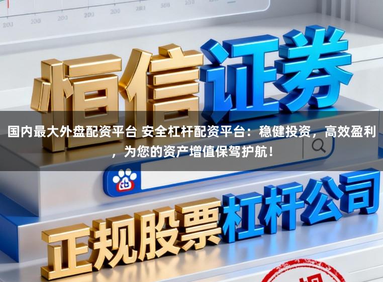 国内最大外盘配资平台 安全杠杆配资平台：稳健投资，高效盈利，为您的资产增值保驾护航！