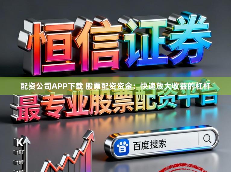 配资公司APP下载 股票配资资金：快速放大收益的杠杆