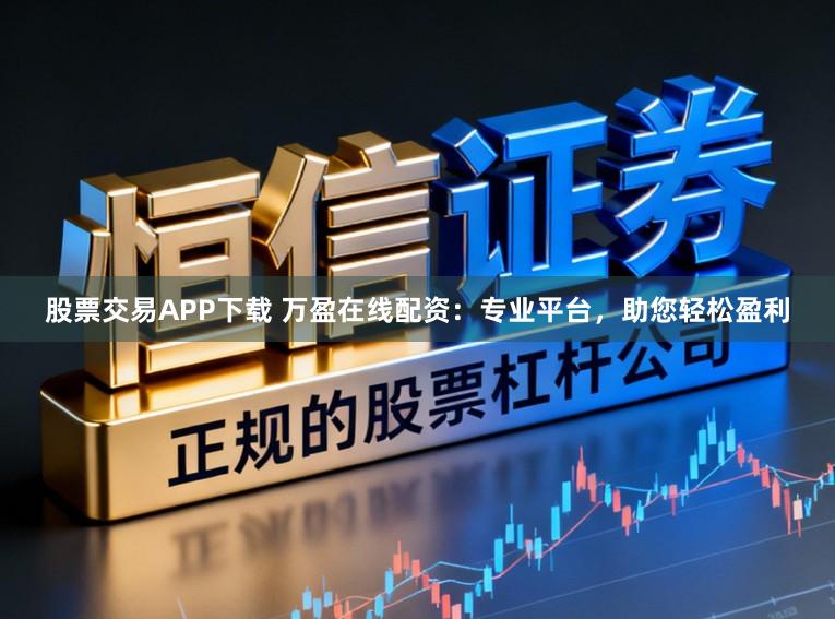 股票交易APP下载 万盈在线配资：专业平台，助您轻松盈利