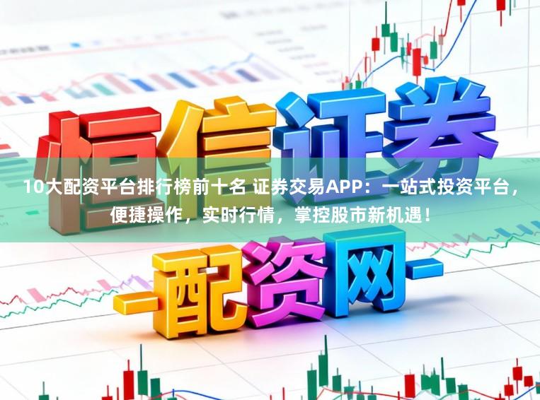10大配资平台排行榜前十名 证券交易APP:一站式投资平台,便捷操作,实时行情,掌控股市新机遇!