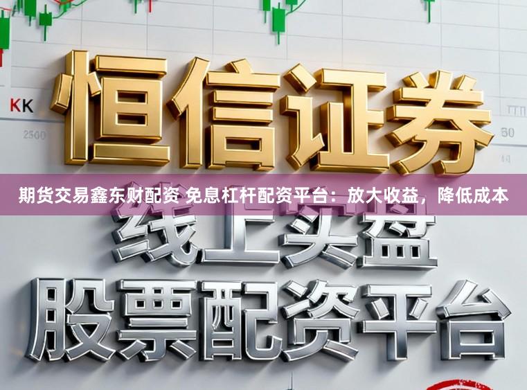 期货交易鑫东财配资 免息杠杆配资平台:放大收益,降低成本