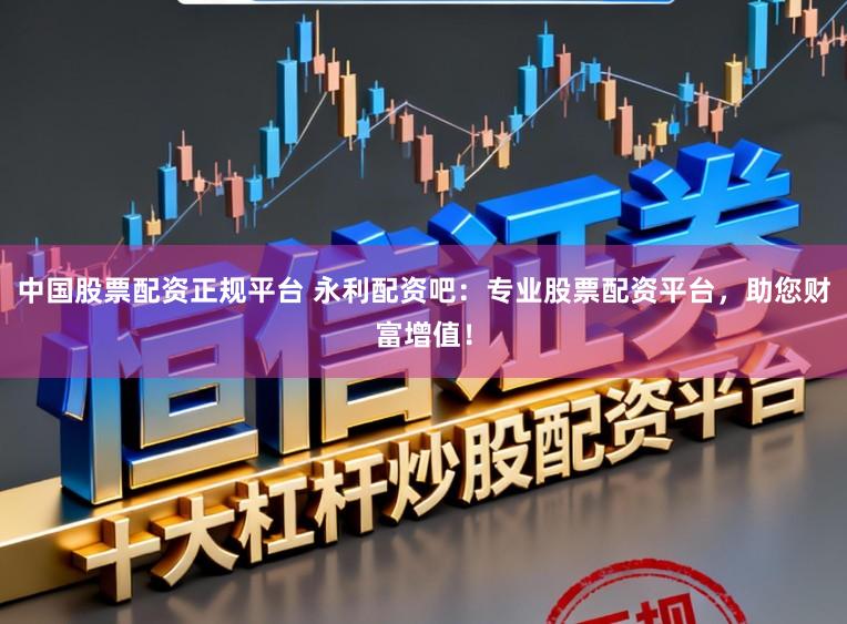 中国股票配资正规平台 永利配资吧：专业股票配资平台，助您财富增值！