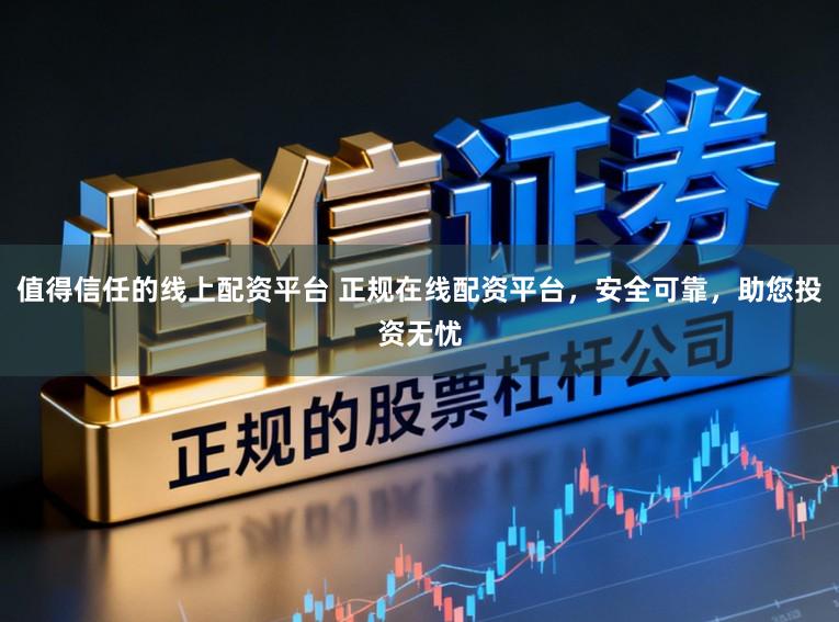 值得信任的线上配资平台 正规在线配资平台，安全可靠，助您投资无忧