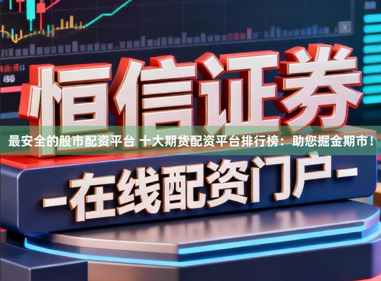 最安全的股市配资平台 十大期货配资平台排行榜：助您掘金期市！
