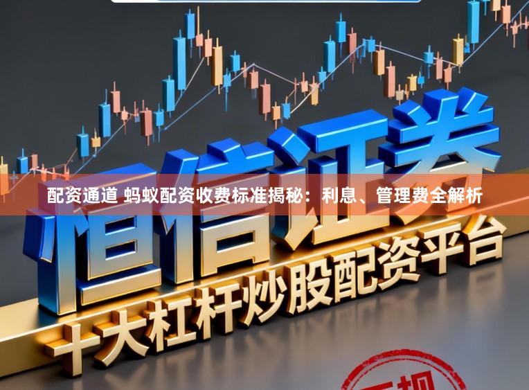 配资通道 蚂蚁配资收费标准揭秘：利息、管理费全解析