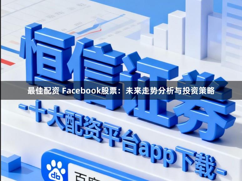 最佳配资 Facebook股票：未来走势分析与投资策略