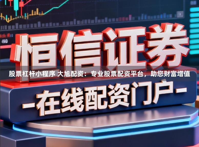 股票杠杆小程序 大旭配资：专业股票配资平台，助您财富增值