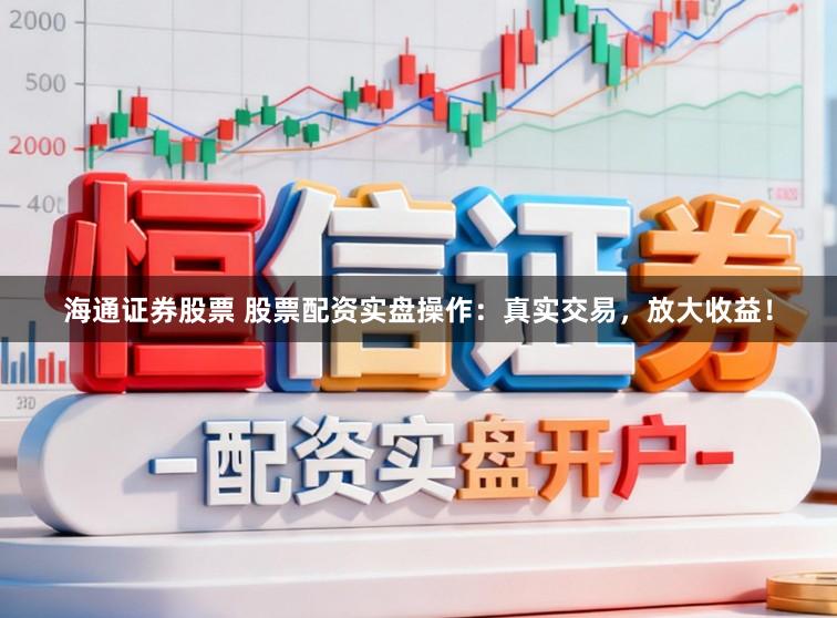 海通证券股票 股票配资实盘操作：真实交易，放大收益！