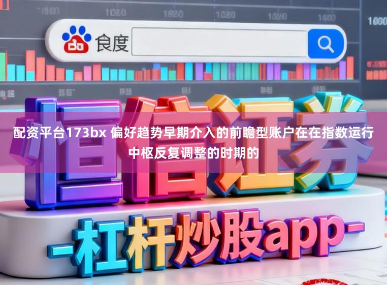 配资平台173bx 偏好趋势早期介入的前瞻型账户在在指数运行中枢反复调整的时期的