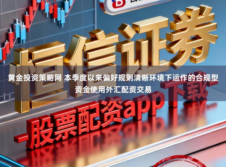 黄金投资策略网 本季度以来偏好规则清晰环境下运作的合规型资金使用外汇配资交易
