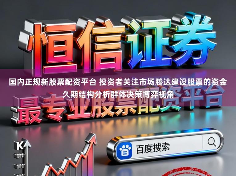 国内正规新股票配资平台 投资者关注市场腾达建设股票的资金久期结构分析群体决策博弈视角