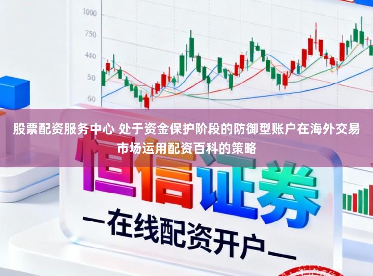 股票配资服务中心 处于资金保护阶段的防御型账户在海外交易市场运用配资百科的策略