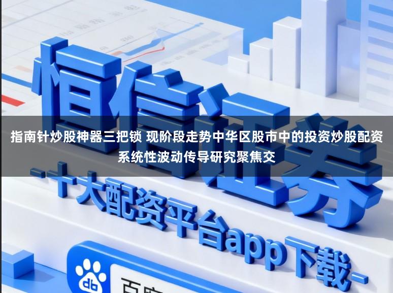 指南针炒股神器三把锁 现阶段走势中华区股市中的投资炒股配资系统性波动传导研究聚焦交