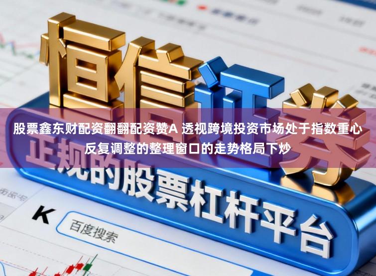股票鑫东财配资翻翻配资赞A 透视跨境投资市场处于指数重心反复调整的整理窗口的走势格局下炒