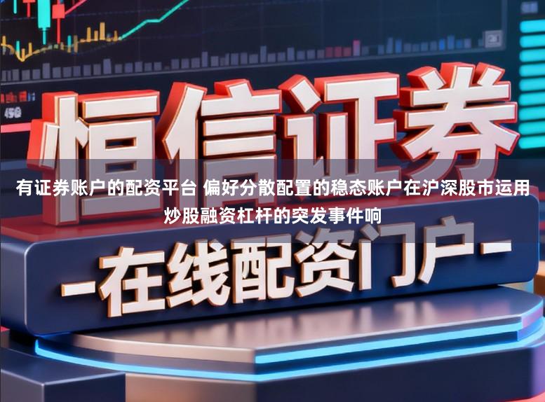 有证券账户的配资平台 偏好分散配置的稳态账户在沪深股市运用炒股融资杠杆的突发事件响