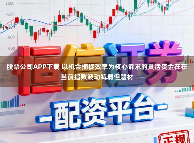 股票公司APP下载 以机会捕捉效率为核心诉求的灵活资金在在当前指数波动减弱但题材