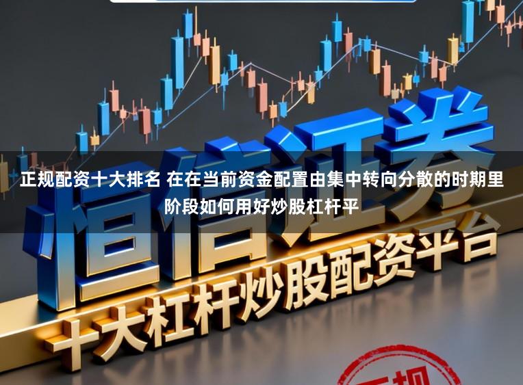正规配资十大排名 在在当前资金配置由集中转向分散的时期里阶段如何用好炒股杠杆平
