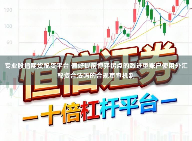 专业股指期货配资平台 偏好提前博弈拐点的激进型账户使用外汇配资合法吗的合规审查机制