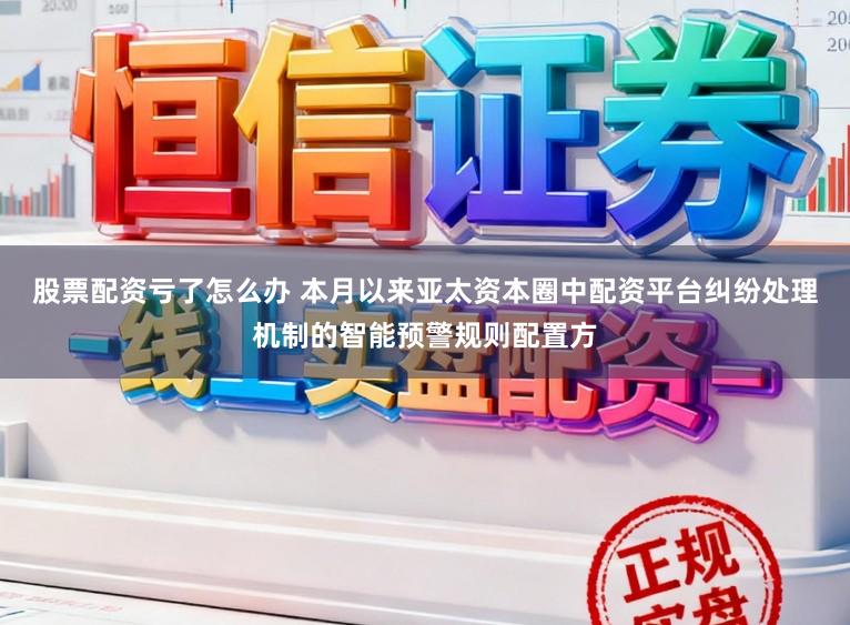 股票配资亏了怎么办 本月以来亚太资本圈中配资平台纠纷处理机制的智能预警规则配置方