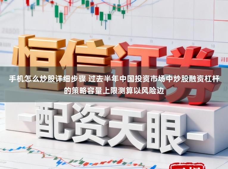 手机怎么炒股详细步骤 过去半年中国投资市场中炒股融资杠杆的策略容量上限测算以风险边