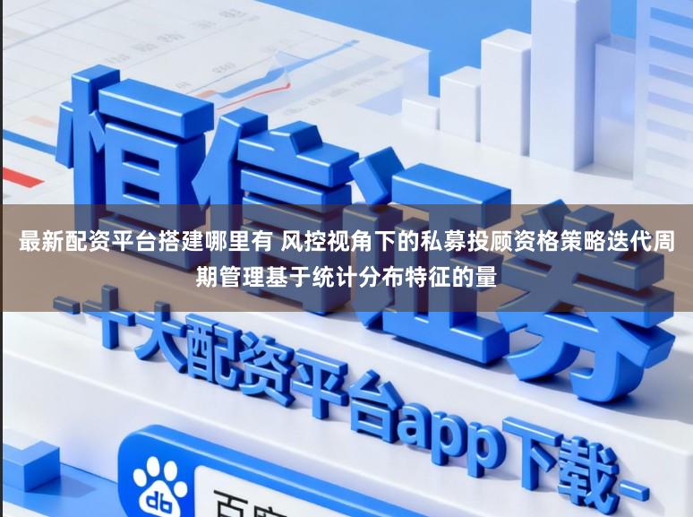 最新配资平台搭建哪里有 风控视角下的私募投顾资格策略迭代周期管理基于统计分布特征的量