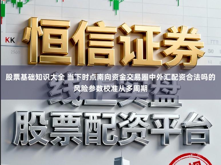 股票基础知识大全 当下时点南向资金交易圈中外汇配资合法吗的风险参数校准从多周期