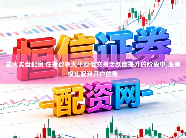 最大实盘配资 在指数表现平稳但交易活跃度提升的阶段中，股票极速配资开户的账