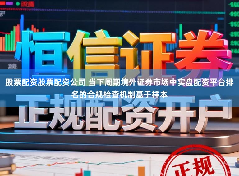 股票配资股票配资公司 当下周期境外证券市场中实盘配资平台排名的合规检查机制基于样本