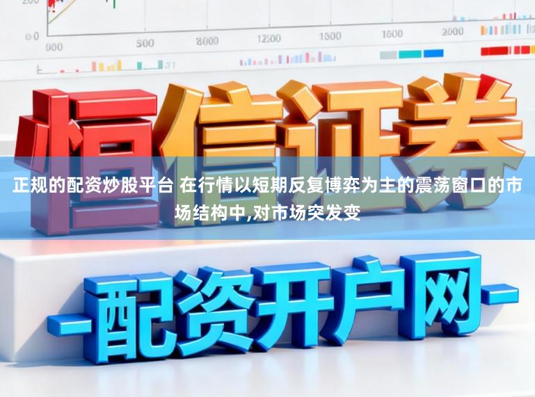 正规的配资炒股平台 在行情以短期反复博弈为主的震荡窗口的市场结构中，对市场突发变