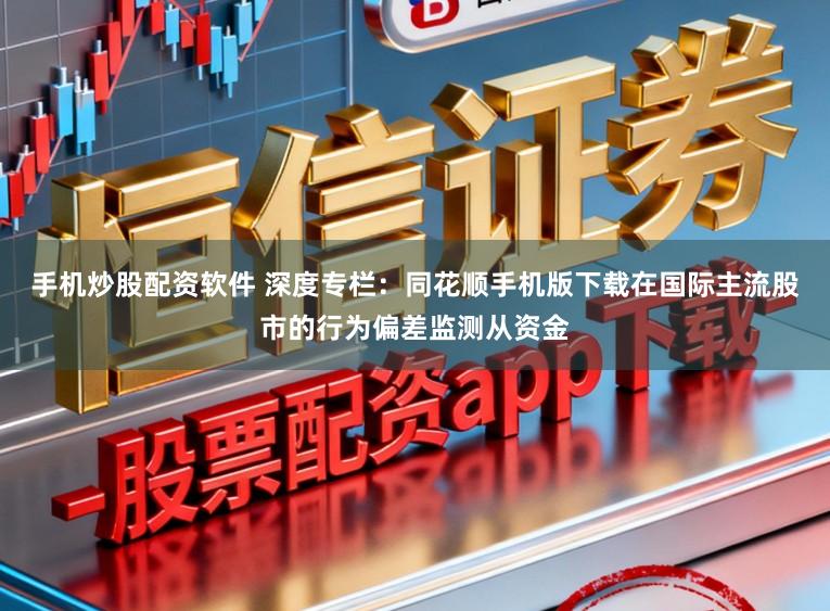 手机炒股配资软件 深度专栏：同花顺手机版下载在国际主流股市的行为偏差监测从资金