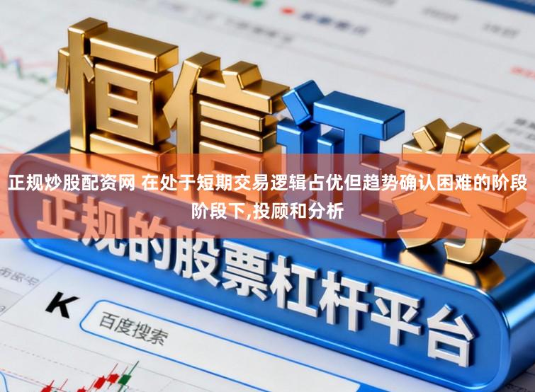 正规炒股配资网 在处于短期交易逻辑占优但趋势确认困难的阶段阶段下，投顾和分析