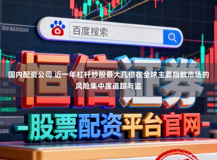 国内配资公司 近一年杠杆炒股最大几倍在全球主要指数市场的风险集中度追踪与监