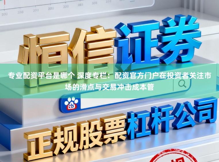 专业配资平台是哪个 深度专栏：配资官方门户在投资者关注市场的滑点与交易冲击成本管