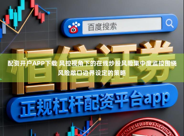 配资开户APP下载 风控视角下的在线炒股风险集中度监控围绕风险敞口边界设定的策略