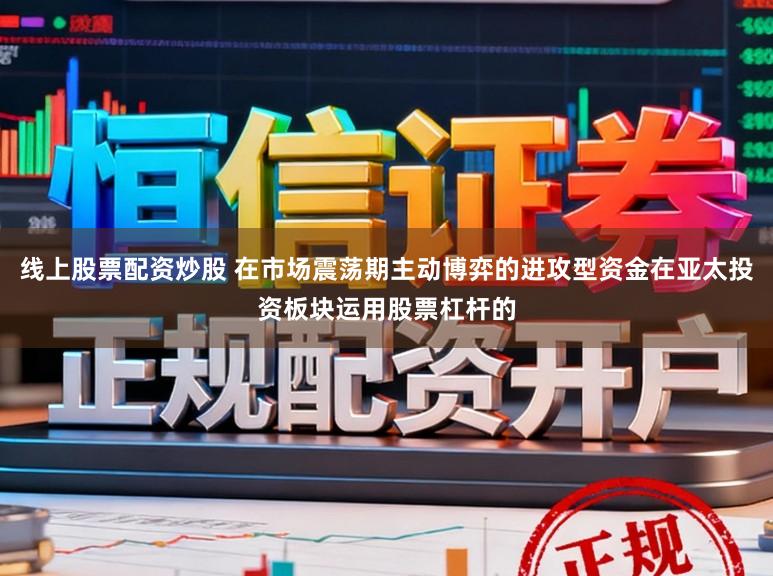 线上股票配资炒股 在市场震荡期主动博弈的进攻型资金在亚太投资板块运用股票杠杆的
