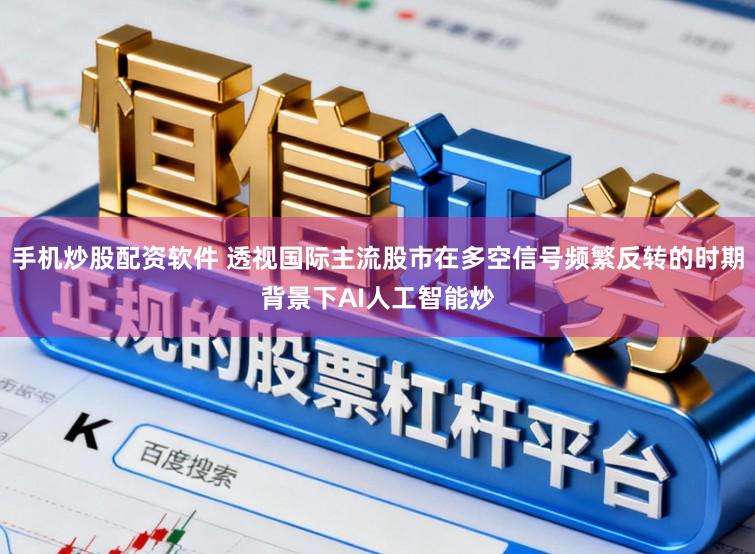 手机炒股配资软件 透视国际主流股市在多空信号频繁反转的时期背景下AI人工智能炒